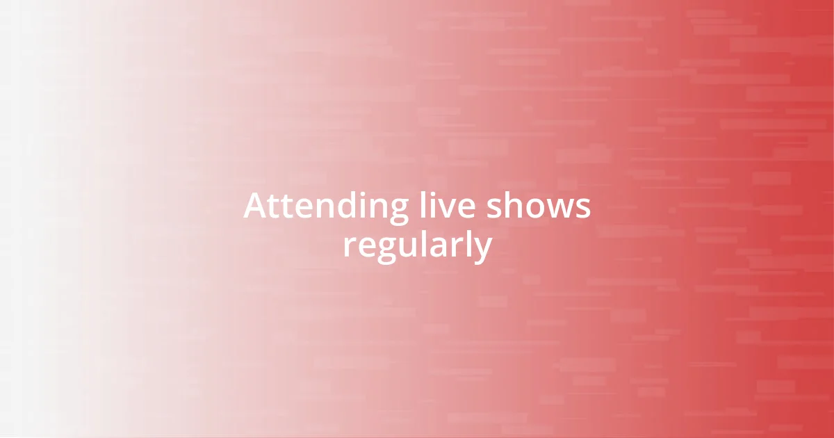 Attending live shows regularly